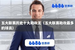 五大联赛历史十大助攻王（五大联赛助攻最多的球员）