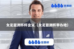 女足亚洲杯杯含义（女足亚洲杯举办地）