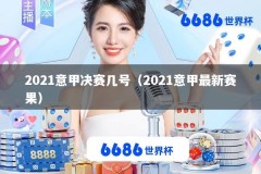 2021意甲决赛几号（2021意甲最新赛果）