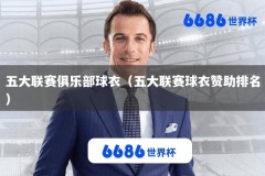 五大联赛俱乐部球衣（五大联赛球衣赞助排名）