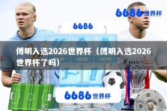 傅明入选2026世界杯（傅明入选2026世界杯了吗）