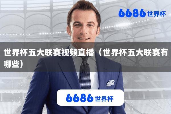 世界杯五大联赛视频直播(世界杯五大联赛有哪些)