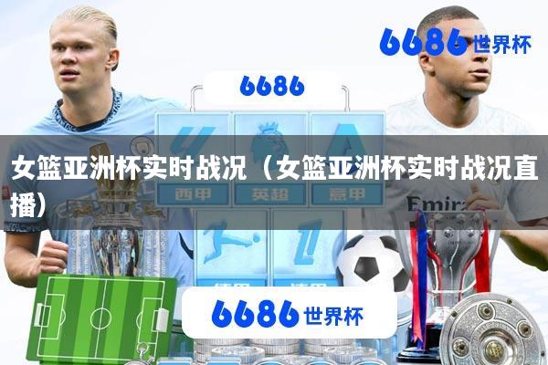 女篮亚洲杯实时战况(女篮亚洲杯实时战况直播)