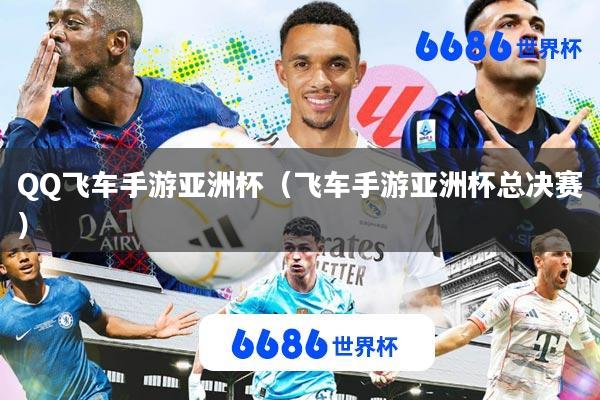QQ飞车手游亚洲杯(飞车手游亚洲杯总决赛)