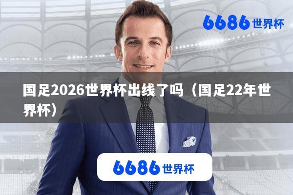 国足2026世界杯出线了吗(国足22年世界杯)