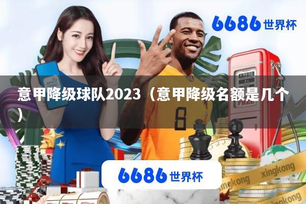 意甲降级球队2023(意甲降级名额是几个)