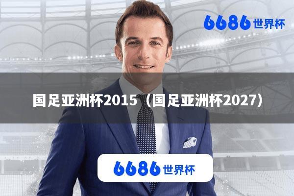 国足亚洲杯2015(国足亚洲杯2027)