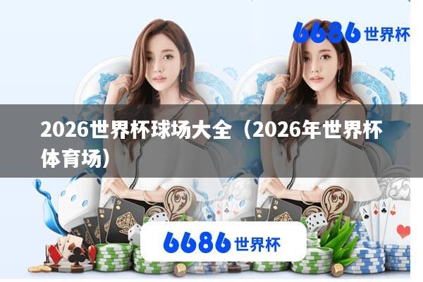 2026世界杯球场大全(2026年世界杯体育场)