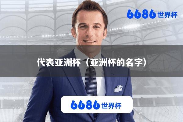 代表亚洲杯(亚洲杯的名字)